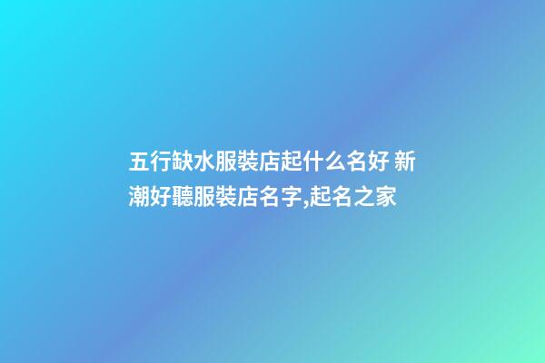 五行缺水服裝店起什么名好 新潮好聽服裝店名字,起名之家-第1張-店鋪起名-玄機派